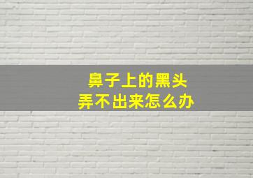 鼻子上的黑头弄不出来怎么办