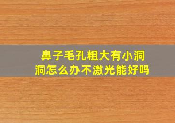 鼻子毛孔粗大有小洞洞怎么办不激光能好吗