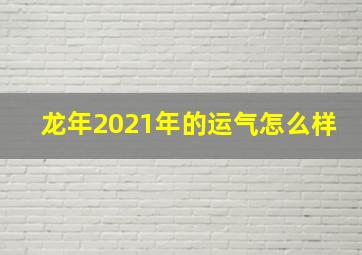 龙年2021年的运气怎么样