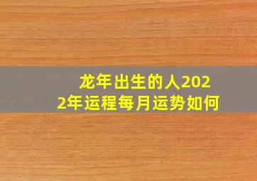 龙年出生的人2022年运程每月运势如何