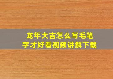 龙年大吉怎么写毛笔字才好看视频讲解下载