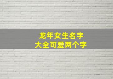 龙年女生名字大全可爱两个字