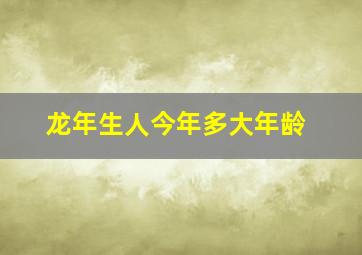 龙年生人今年多大年龄