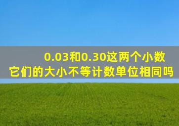 0.03和0.30这两个小数它们的大小不等计数单位相同吗