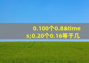 0.100个0.8×0.20个0.16等于几