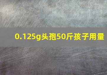 0.125g头孢50斤孩子用量