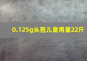 0.125g头孢儿童用量22斤