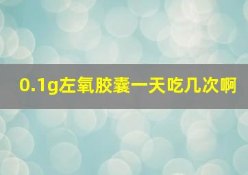 0.1g左氧胶囊一天吃几次啊