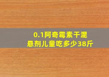 0.1阿奇霉素干混悬剂儿童吃多少38斤