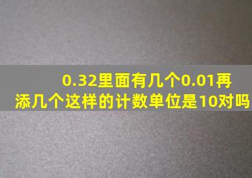 0.32里面有几个0.01再添几个这样的计数单位是10对吗