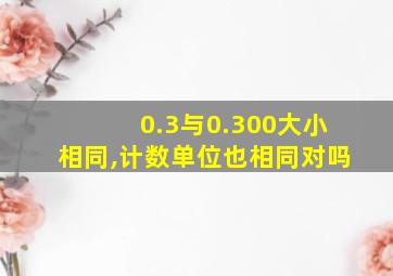 0.3与0.300大小相同,计数单位也相同对吗