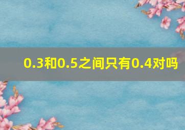 0.3和0.5之间只有0.4对吗