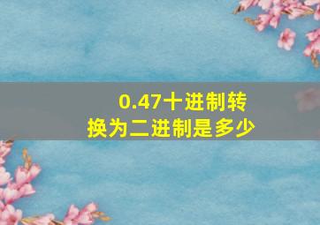 0.47十进制转换为二进制是多少