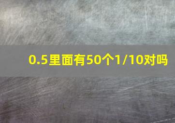 0.5里面有50个1/10对吗