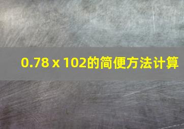 0.78ⅹ102的简便方法计算