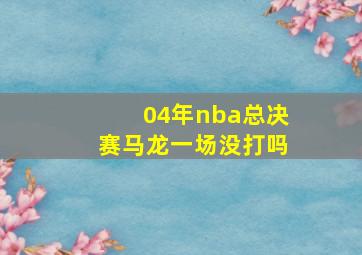 04年nba总决赛马龙一场没打吗