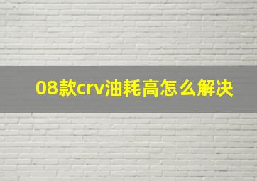 08款crv油耗高怎么解决