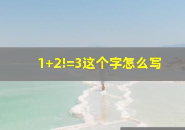 1+2!=3这个字怎么写