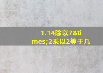 1.14除以7×2乘以2等于几