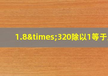 1.8×320除以1等于几