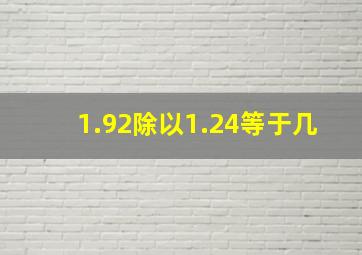 1.92除以1.24等于几