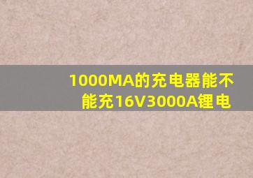 1000MA的充电器能不能充16V3000A锂电