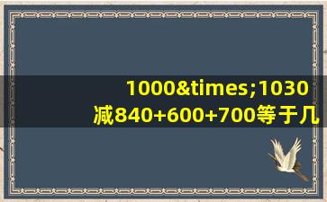 1000×1030减840+600+700等于几