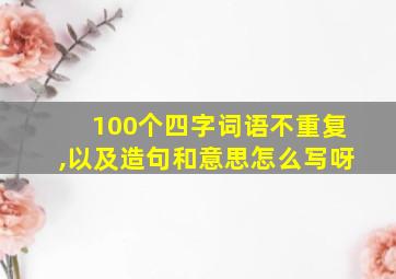 100个四字词语不重复,以及造句和意思怎么写呀