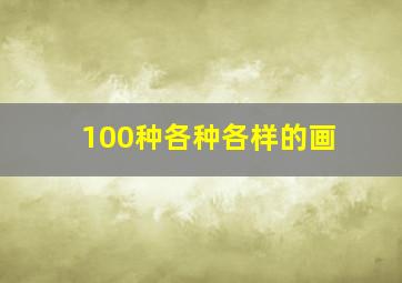 100种各种各样的画