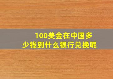 100美金在中国多少钱到什么银行兑换呢