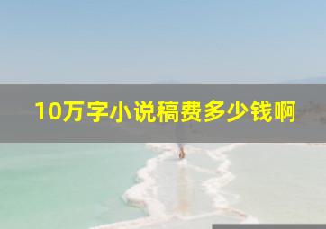 10万字小说稿费多少钱啊