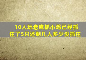 10人玩老鹰抓小鸡已经抓住了5只还剩几人多少没抓住