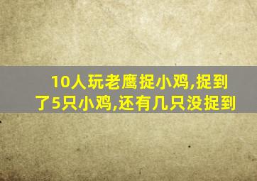 10人玩老鹰捉小鸡,捉到了5只小鸡,还有几只没捉到