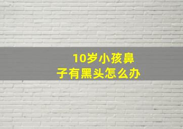 10岁小孩鼻子有黑头怎么办