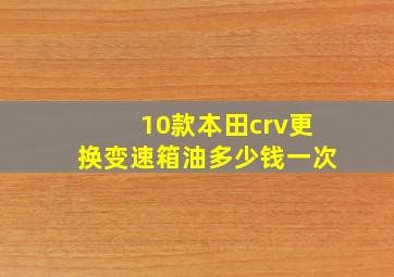 10款本田crv更换变速箱油多少钱一次