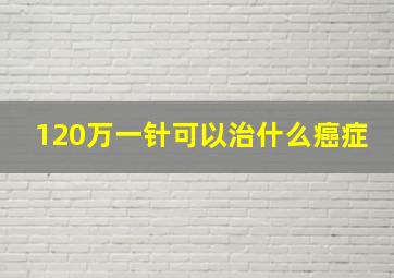 120万一针可以治什么癌症