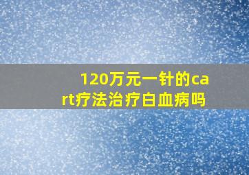 120万元一针的cart疗法治疗白血病吗