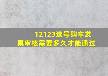 12123选号购车发票审核需要多久才能通过