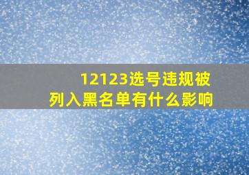 12123选号违规被列入黑名单有什么影响