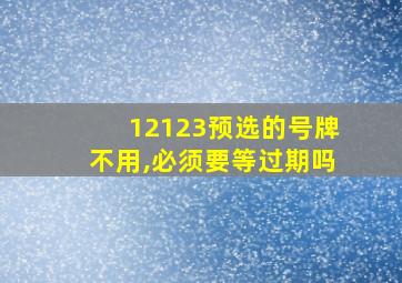 12123预选的号牌不用,必须要等过期吗