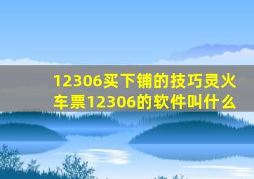 12306买下铺的技巧灵火车票12306的软件叫什么