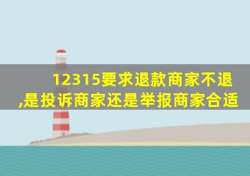 12315要求退款商家不退,是投诉商家还是举报商家合适