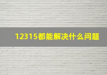 12315都能解决什么问题