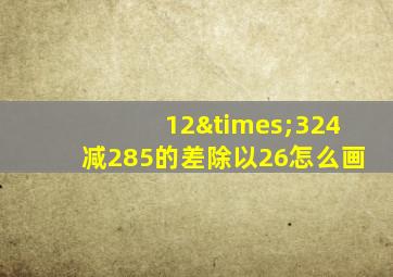 12×324减285的差除以26怎么画