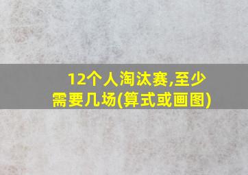 12个人淘汰赛,至少需要几场(算式或画图)