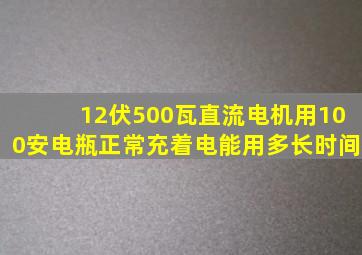 12伏500瓦直流电机用100安电瓶正常充着电能用多长时间