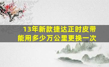 13年新款捷达正时皮带能用多少万公里更换一次