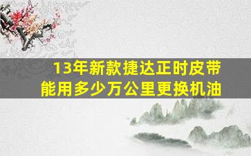 13年新款捷达正时皮带能用多少万公里更换机油