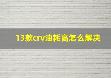 13款crv油耗高怎么解决