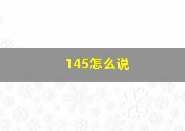 145怎么说